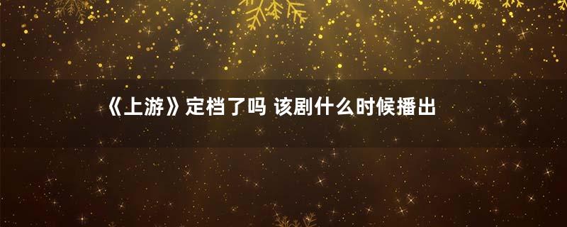 《上游》定档了吗 该剧什么时候播出